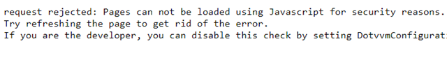 request rejected: Pages can not be loaded using Javascript for security reasons. Try refreshing the page to get rid of the error. If you are the developer, you can disable this check by setting DotvvmConfiguration.Security.VerifySecFetchForPage.ExcludeRoute("Default"). [dest: empty, site: none]